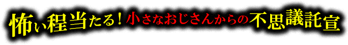 怖い程当たる！小さなおじさんからの不思議託宣
