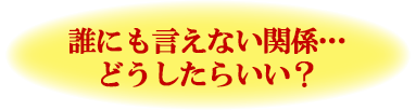 誰にも言えない関係…どうしたらいい?